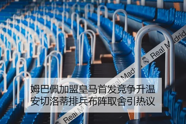 姆巴佩加盟皇马首发竞争升温 安切洛蒂排兵布阵取舍引热议